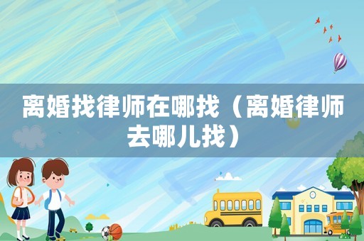 離婚找律師在哪找（離婚律師去哪兒找）