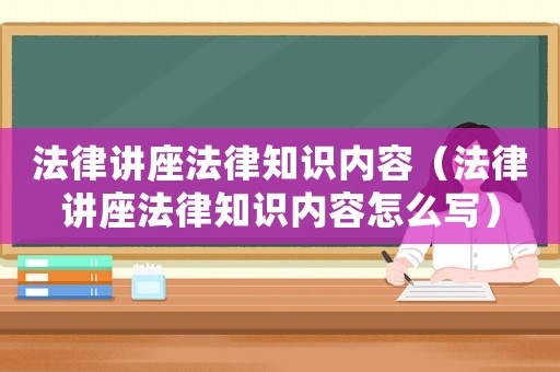 法律講座法律知識內容（法律講座法律知識內容怎么寫）