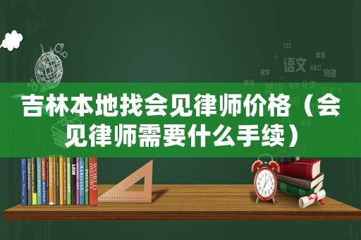 吉林本地找會見律師價格（會見律師需要什么手續）