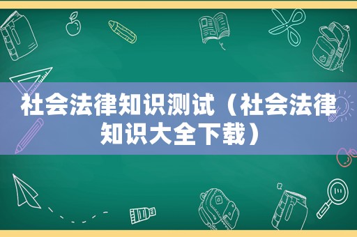社會法律知識測試（社會法律知識大全下載）