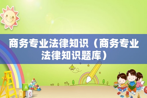 商務(wù)專(zhuān)業(yè)法律知識(shí)（商務(wù)專(zhuān)業(yè)法律知識(shí)題庫(kù)）