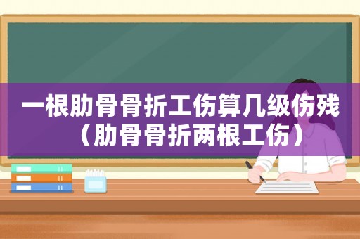 一根肋骨骨折工傷算幾級傷殘（肋骨骨折兩根工傷）