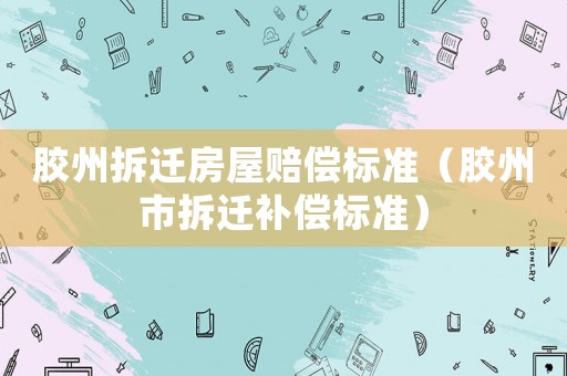 膠州拆遷房屋賠償標準（膠州市拆遷補償標準）