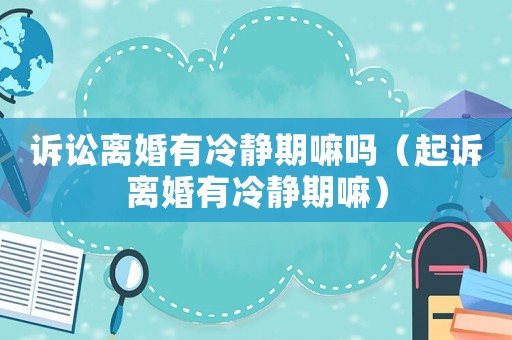 訴訟離婚有冷靜期嘛嗎（起訴離婚有冷靜期嘛）