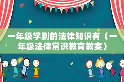 一年級學(xué)到的法律知識有（一年級法律常識教育教案）