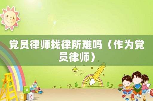 黨員律師找律所難嗎（作為黨員律師）