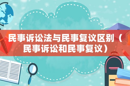 民事訴訟法與民事復議區別（民事訴訟和民事復議）