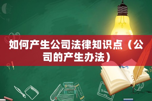 如何產生公司法律知識點（公司的產生辦法）