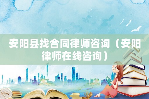 安陽(yáng)縣找合同律師咨詢（安陽(yáng)律師在線咨詢）
