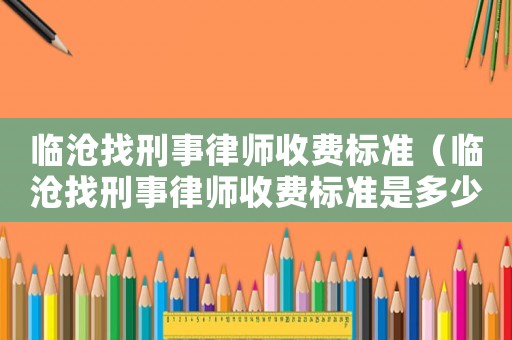 臨滄找刑事律師收費(fèi)標(biāo)準(zhǔn)（臨滄找刑事律師收費(fèi)標(biāo)準(zhǔn)是多少）
