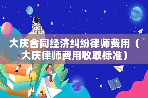大慶合同經濟糾紛律師費用（大慶律師費用收取標準）