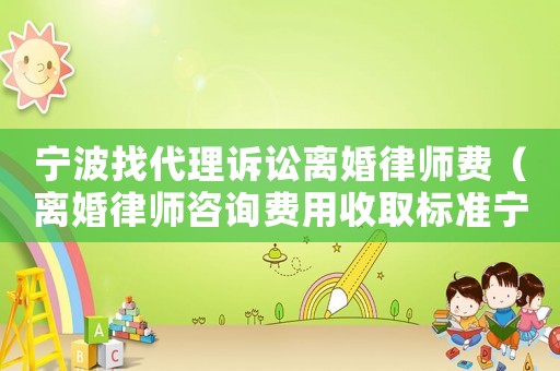 寧波找代理訴訟離婚律師費（離婚律師咨詢費用收取標(biāo)準(zhǔn)寧波）