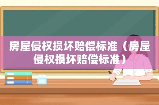 房屋侵權損壞賠償標準（房屋侵權損壞賠償標準）