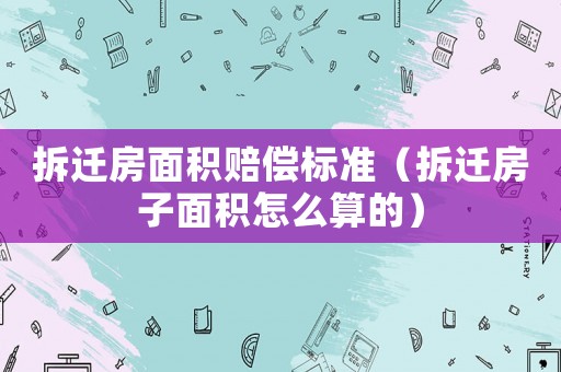 拆遷房面積賠償標準（拆遷房子面積怎么算的）