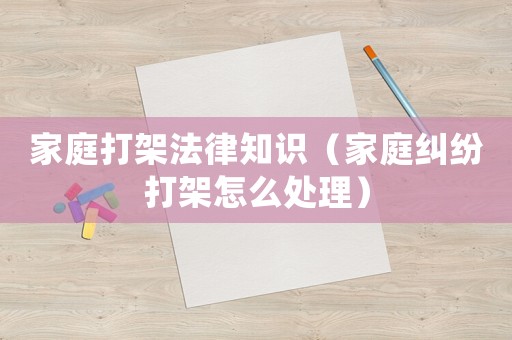 家庭打架法律知識（家庭糾紛打架怎么處理）