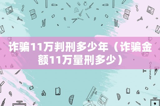詐騙11萬判刑多少年（詐騙金額11萬量刑多少）