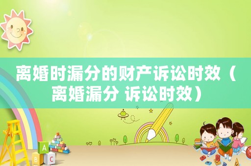 離婚時漏分的財產訴訟時效（離婚漏分 訴訟時效）
