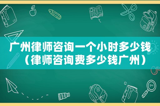 廣州律師咨詢一個小時多少錢（律師咨詢費多少錢廣州）