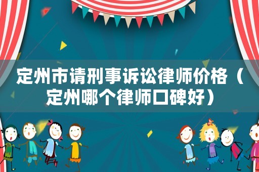 定州市請刑事訴訟律師價格（定州哪個律師口碑好）
