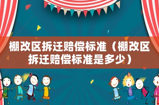 棚改區拆遷賠償標準（棚改區拆遷賠償標準是多少）