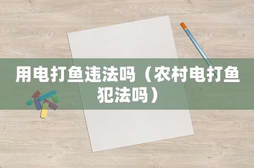 用電打魚違法嗎（農村電打魚犯法嗎）