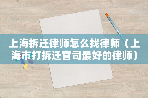 上海拆遷律師怎么找律師（上海市打拆遷官司最好的律師）