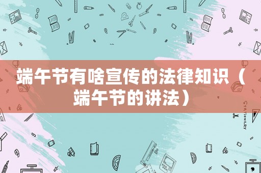 端午節(jié)有啥宣傳的法律知識（端午節(jié)的講法）