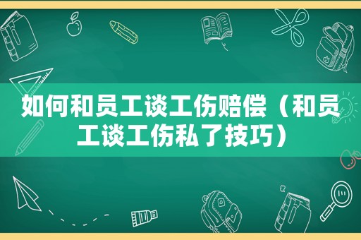 如何和員工談工傷賠償（和員工談工傷私了技巧）