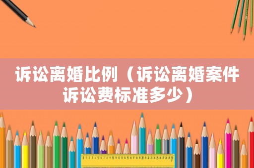 訴訟離婚比例（訴訟離婚案件訴訟費標準多少）
