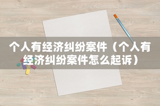 個(gè)人有經(jīng)濟(jì)糾紛案件（個(gè)人有經(jīng)濟(jì)糾紛案件怎么起訴）