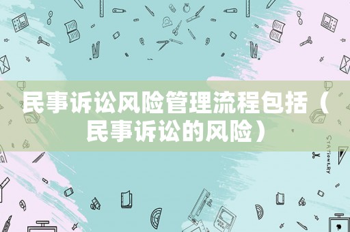 民事訴訟風險管理流程包括（民事訴訟的風險）