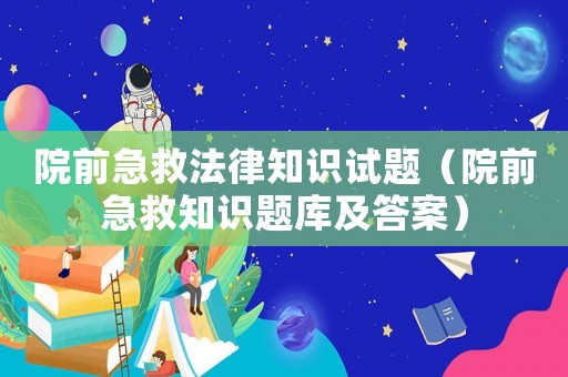 院前急救法律知識(shí)試題（院前急救知識(shí)題庫(kù)及答案）