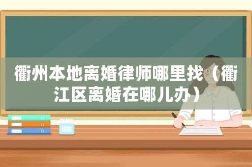 衢州本地離婚律師哪里找（衢江區(qū)離婚在哪兒辦）