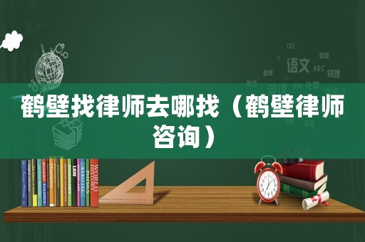 鶴壁找律師去哪找（鶴壁律師咨詢）