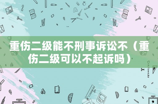 重傷二級能不刑事訴訟不（重傷二級可以不起訴嗎）