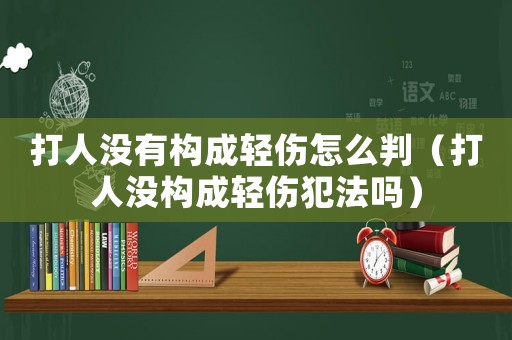 打人沒有構(gòu)成輕傷怎么判（打人沒構(gòu)成輕傷犯法嗎）