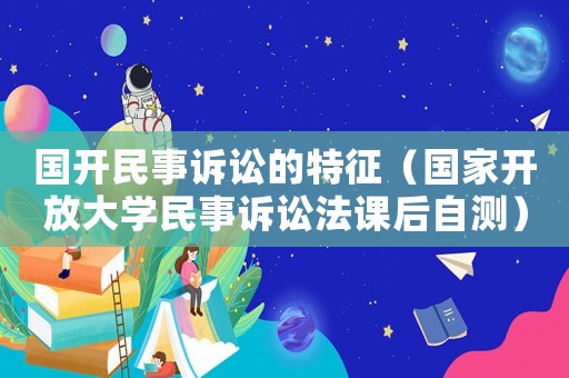 國開民事訴訟的特征（國家開放大學民事訴訟法課后自測）