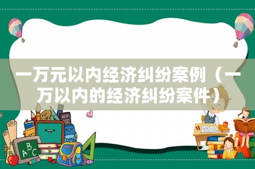 一萬元以內經濟糾紛案例（一萬以內的經濟糾紛案件）