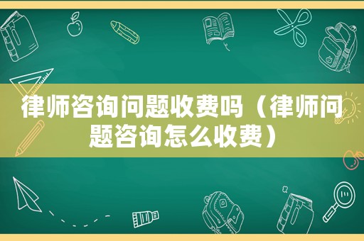 律師咨詢問題收費嗎（律師問題咨詢怎么收費）