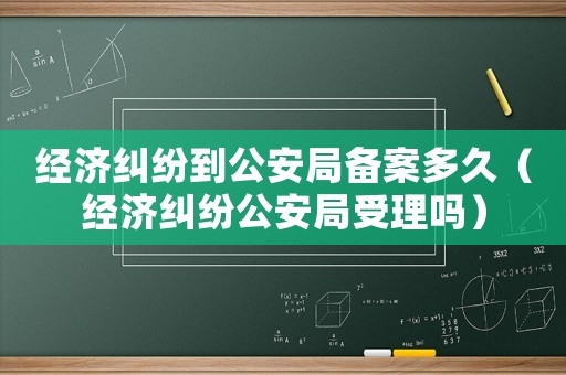 經濟糾紛到公安局備案多久（經濟糾紛公安局受理嗎）
