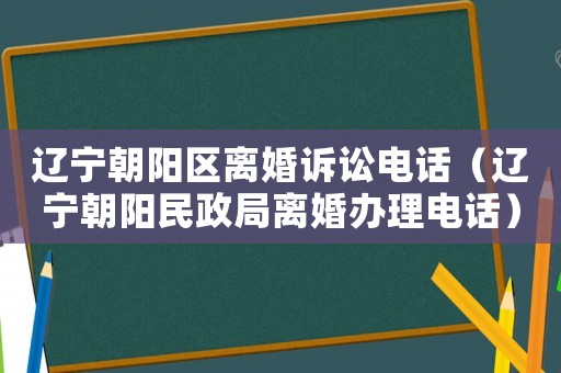 遼寧朝陽區(qū)離婚訴訟電話（遼寧朝陽民政局離婚辦理電話）