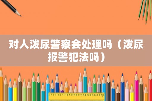對人潑尿警察會處理嗎（潑尿報警犯法嗎）