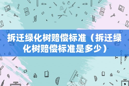 拆遷綠化樹賠償標準（拆遷綠化樹賠償標準是多少）