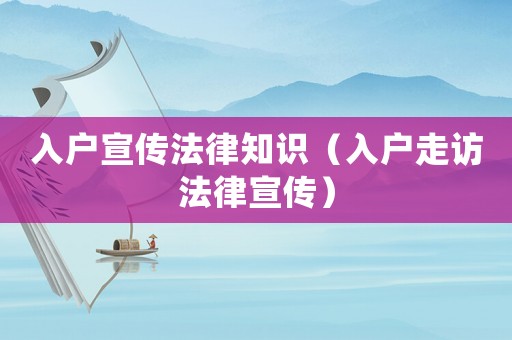 入戶宣傳法律知識（入戶走訪法律宣傳）