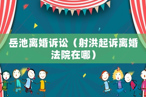 岳池離婚訴訟（射洪起訴離婚法院在哪）