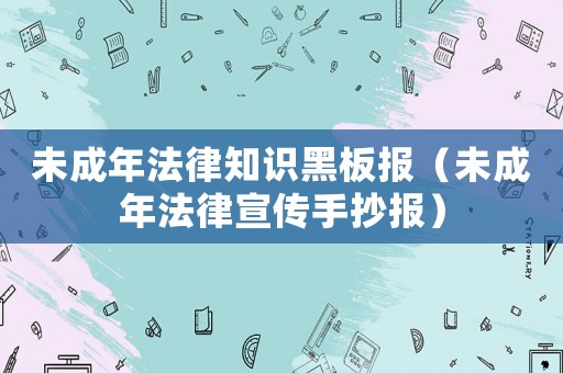 未成年法律知識黑板報（未成年法律宣傳手抄報）