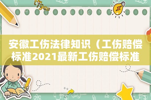 安徽工傷法律知識（工傷賠償標(biāo)準(zhǔn)2021最新工傷賠償標(biāo)準(zhǔn)安徽）