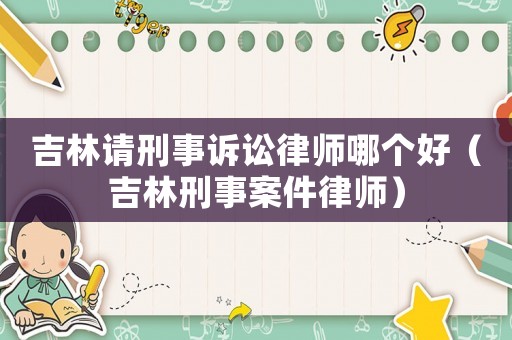 吉林請刑事訴訟律師哪個好（吉林刑事案件律師）