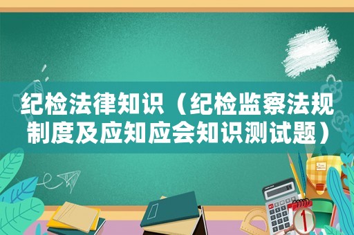 紀檢法律知識（紀檢監察法規制度及應知應會知識測試題）