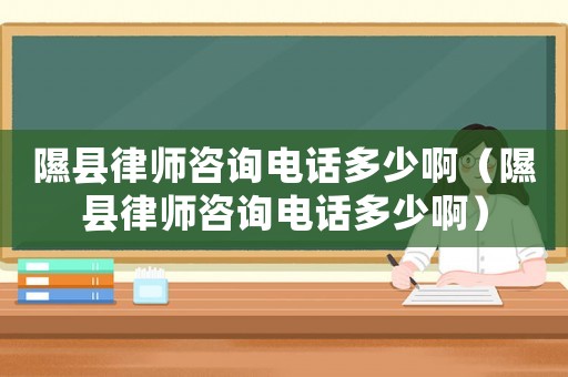 隰縣律師咨詢電話多少啊（隰縣律師咨詢電話多少啊）